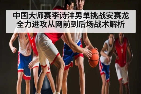 中国大师赛李诗沣男单挑战安赛龙全力进攻从网前到后场战术解析