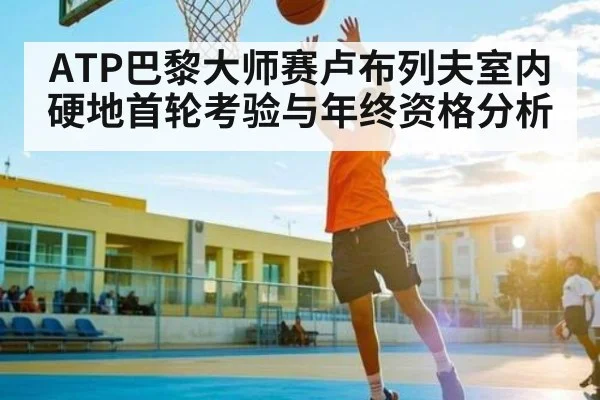 ATP巴黎大师赛卢布列夫室内硬地首轮考验与年终资格分析