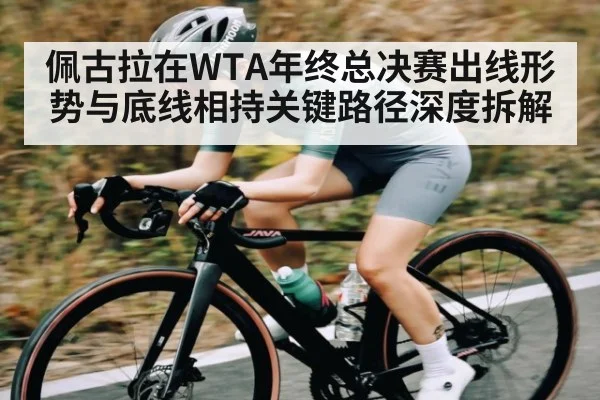 佩古拉在WTA年终总决赛出线形势与底线相持关键路径深度拆解
