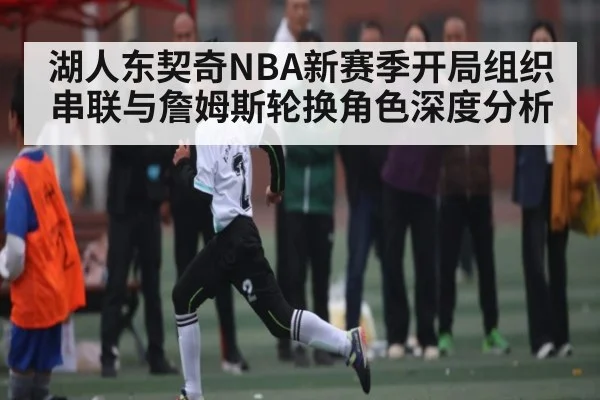 湖人东契奇NBA新赛季开局组织串联与詹姆斯轮换角色深度分析